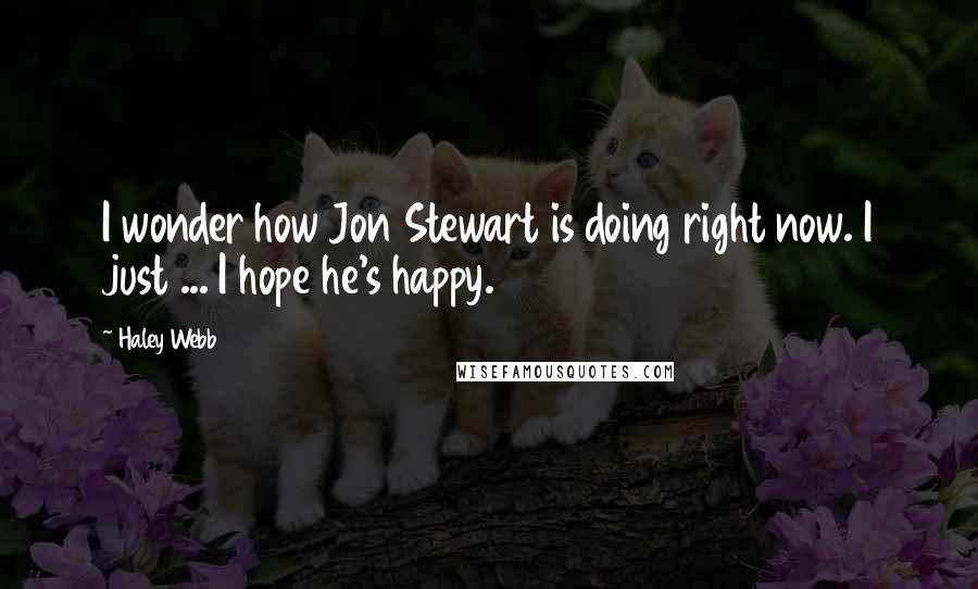 Haley Webb Quotes: I wonder how Jon Stewart is doing right now. I just ... I hope he's happy.