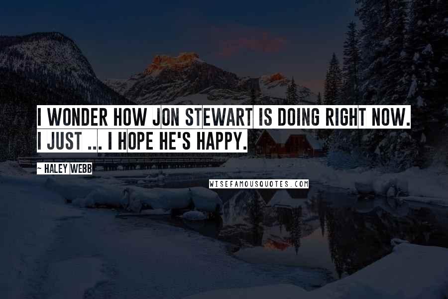 Haley Webb Quotes: I wonder how Jon Stewart is doing right now. I just ... I hope he's happy.