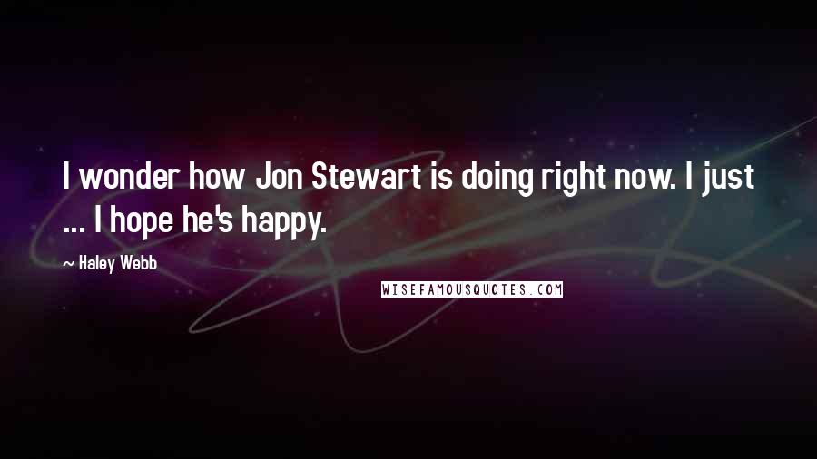 Haley Webb Quotes: I wonder how Jon Stewart is doing right now. I just ... I hope he's happy.