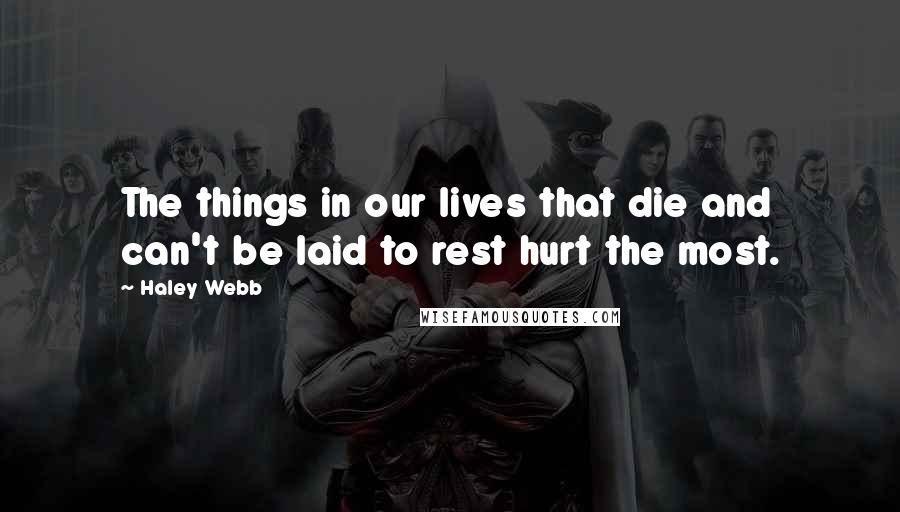 Haley Webb Quotes: The things in our lives that die and can't be laid to rest hurt the most.