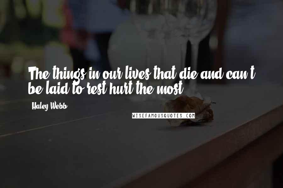 Haley Webb Quotes: The things in our lives that die and can't be laid to rest hurt the most.