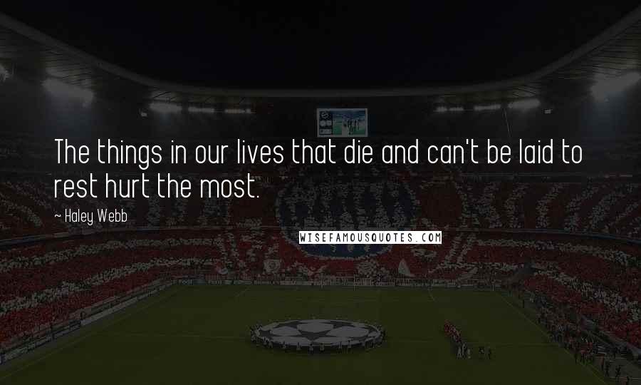 Haley Webb Quotes: The things in our lives that die and can't be laid to rest hurt the most.