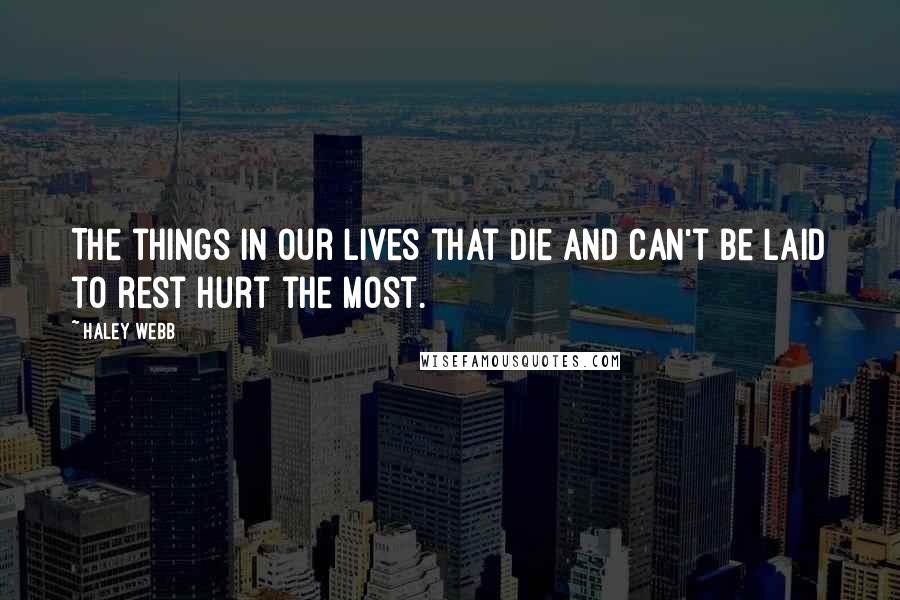 Haley Webb Quotes: The things in our lives that die and can't be laid to rest hurt the most.