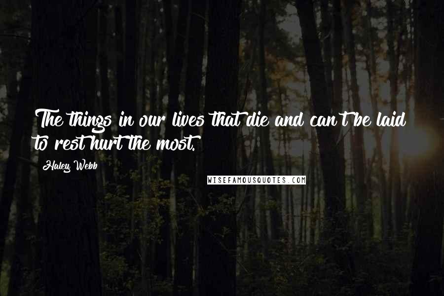 Haley Webb Quotes: The things in our lives that die and can't be laid to rest hurt the most.