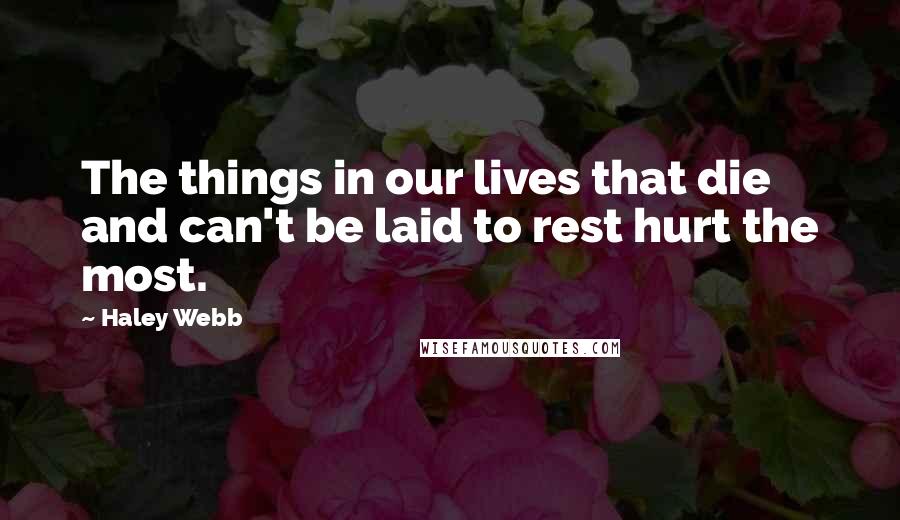 Haley Webb Quotes: The things in our lives that die and can't be laid to rest hurt the most.