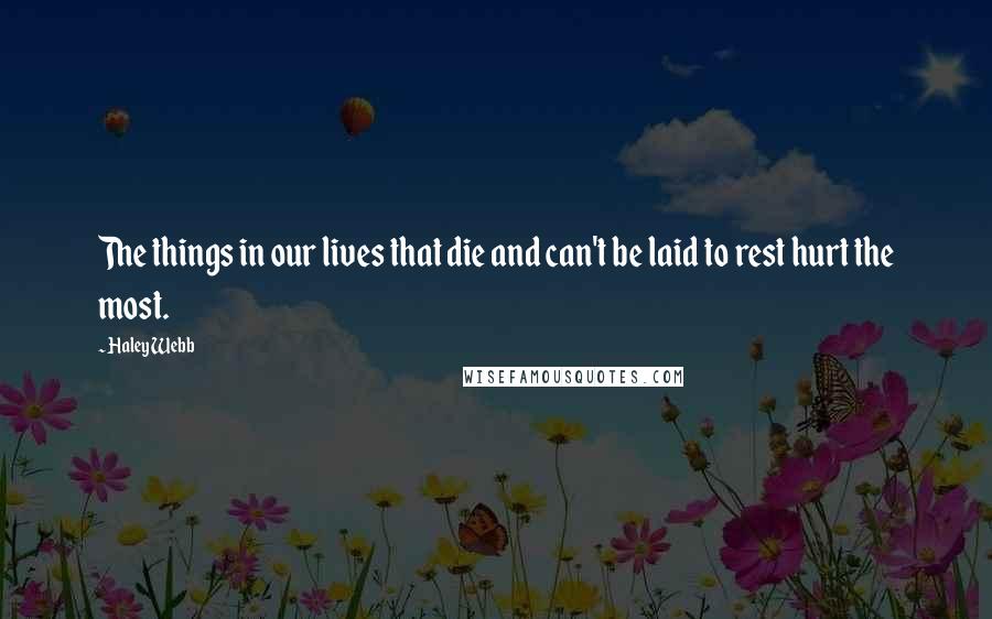 Haley Webb Quotes: The things in our lives that die and can't be laid to rest hurt the most.