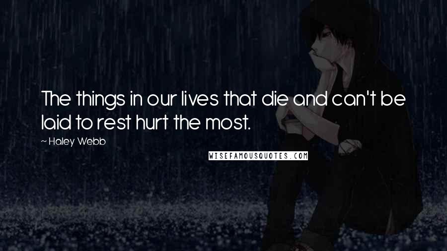 Haley Webb Quotes: The things in our lives that die and can't be laid to rest hurt the most.