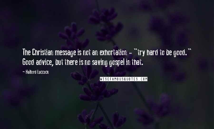 Halford Luccock Quotes: The Christian message is not an exhortation - "try hard to be good." Good advice, but there is no saving gospel in that.