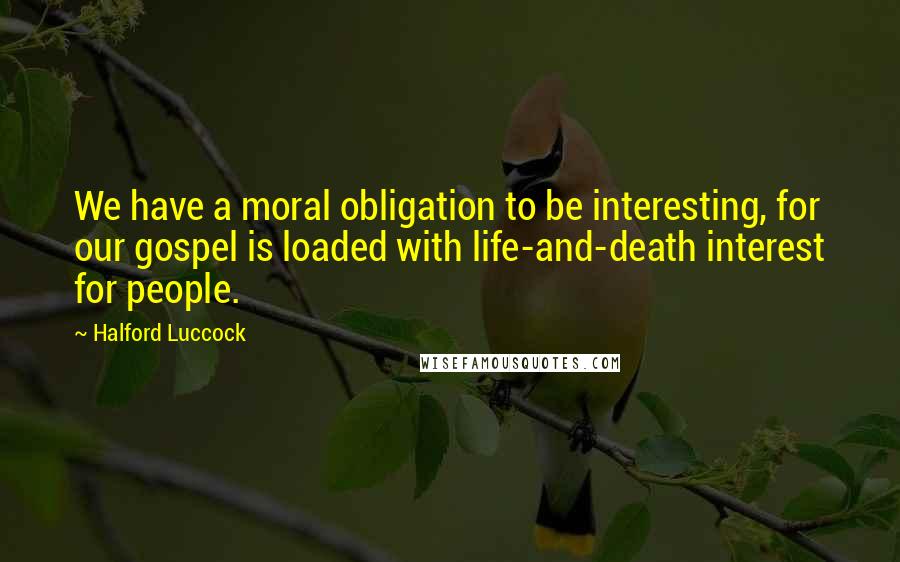 Halford Luccock Quotes: We have a moral obligation to be interesting, for our gospel is loaded with life-and-death interest for people.