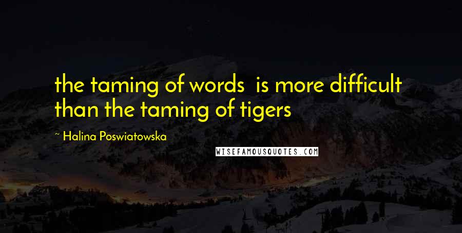 Halina Poswiatowska Quotes: the taming of words is more difficult than the taming of tigers