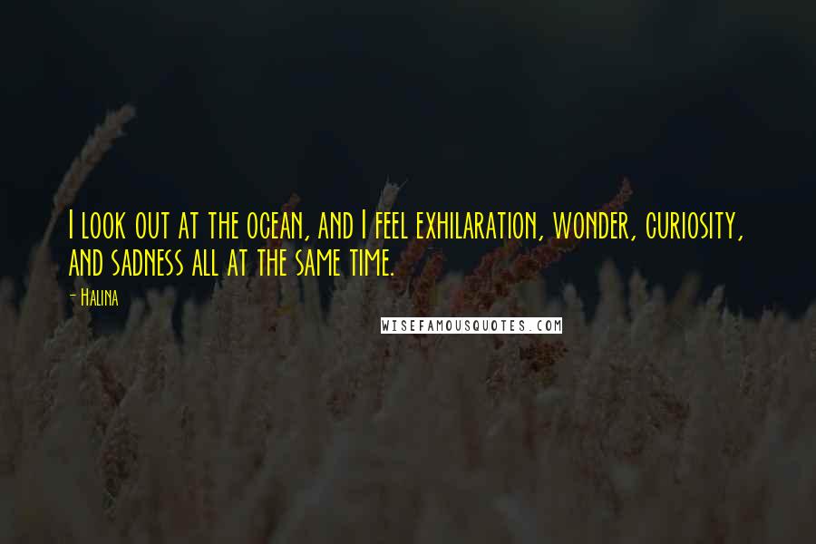 Halina Quotes: I look out at the ocean, and I feel exhilaration, wonder, curiosity, and sadness all at the same time.
