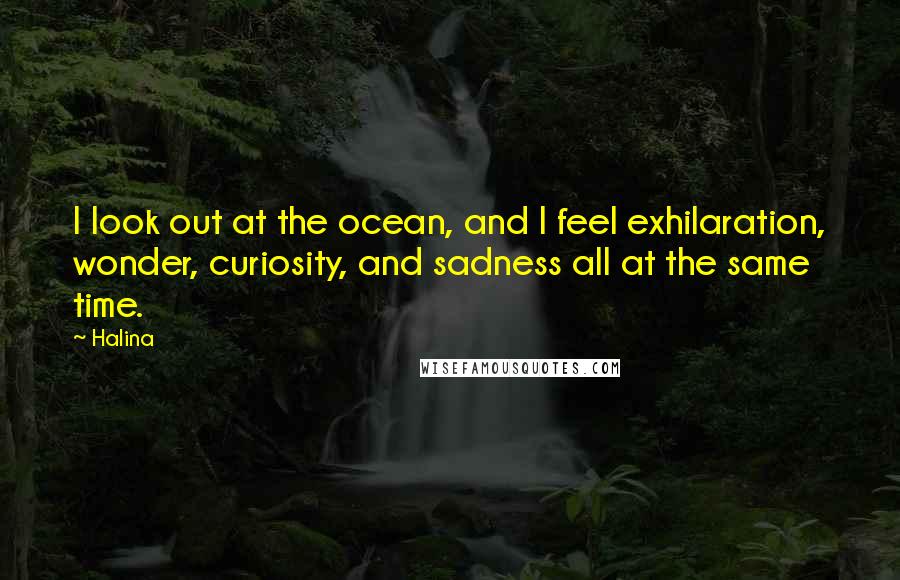 Halina Quotes: I look out at the ocean, and I feel exhilaration, wonder, curiosity, and sadness all at the same time.