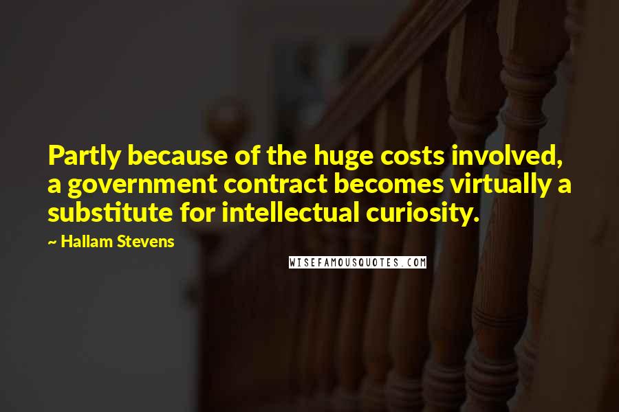 Hallam Stevens Quotes: Partly because of the huge costs involved, a government contract becomes virtually a substitute for intellectual curiosity.