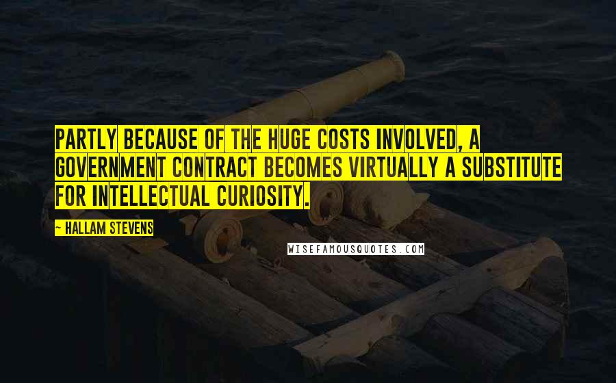 Hallam Stevens Quotes: Partly because of the huge costs involved, a government contract becomes virtually a substitute for intellectual curiosity.