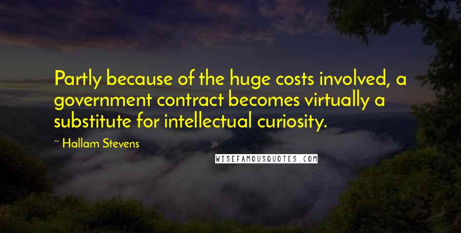 Hallam Stevens Quotes: Partly because of the huge costs involved, a government contract becomes virtually a substitute for intellectual curiosity.