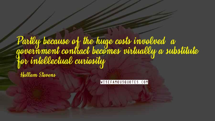 Hallam Stevens Quotes: Partly because of the huge costs involved, a government contract becomes virtually a substitute for intellectual curiosity.