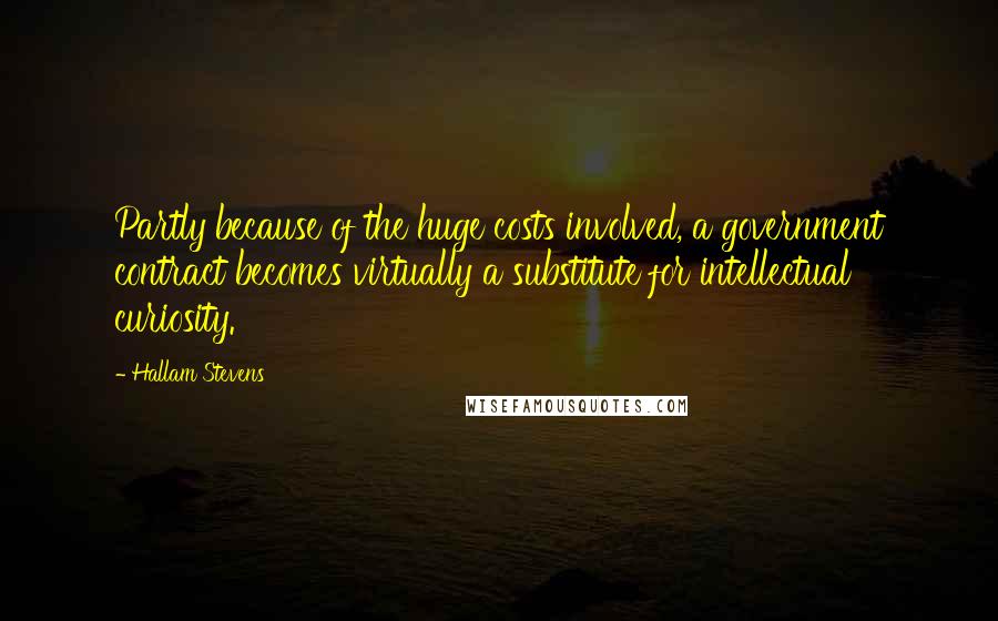 Hallam Stevens Quotes: Partly because of the huge costs involved, a government contract becomes virtually a substitute for intellectual curiosity.