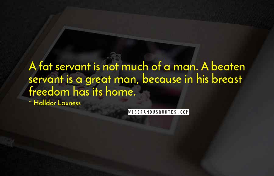 Halldor Laxness Quotes: A fat servant is not much of a man. A beaten servant is a great man, because in his breast freedom has its home.