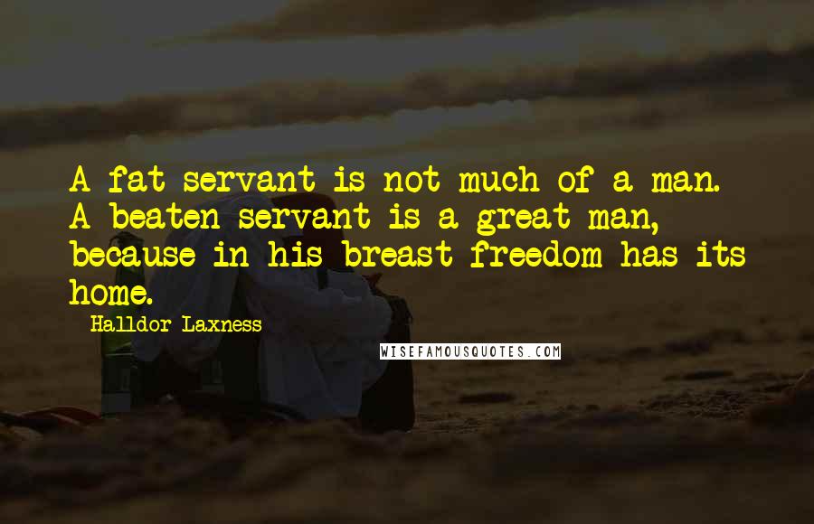Halldor Laxness Quotes: A fat servant is not much of a man. A beaten servant is a great man, because in his breast freedom has its home.