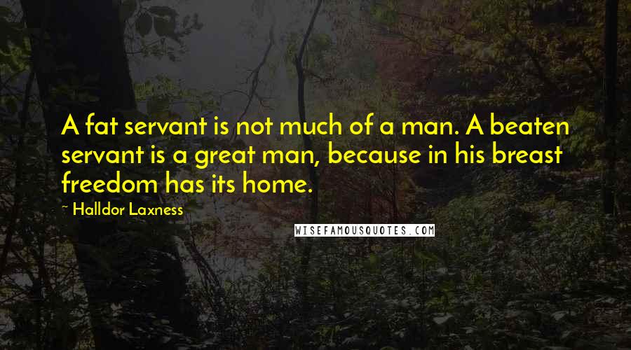 Halldor Laxness Quotes: A fat servant is not much of a man. A beaten servant is a great man, because in his breast freedom has its home.