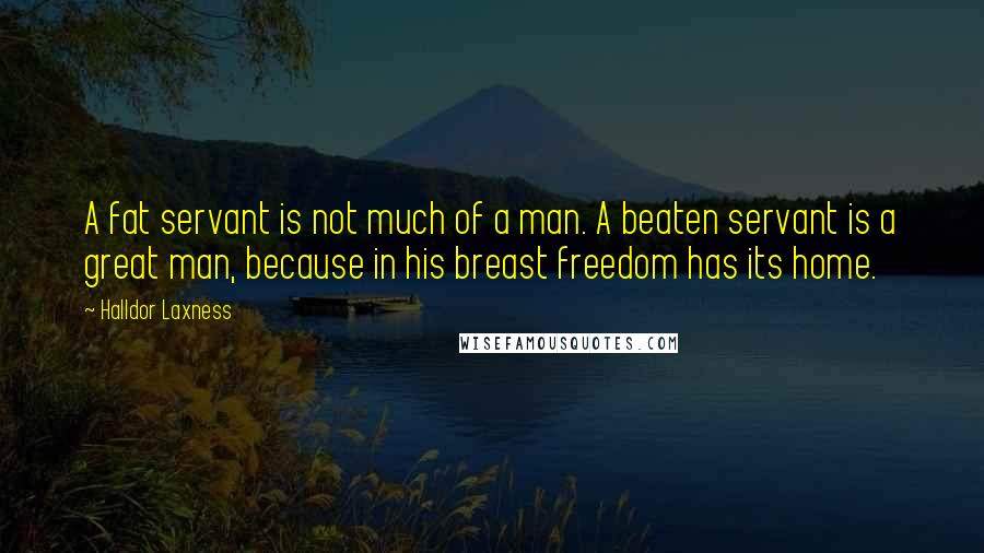 Halldor Laxness Quotes: A fat servant is not much of a man. A beaten servant is a great man, because in his breast freedom has its home.