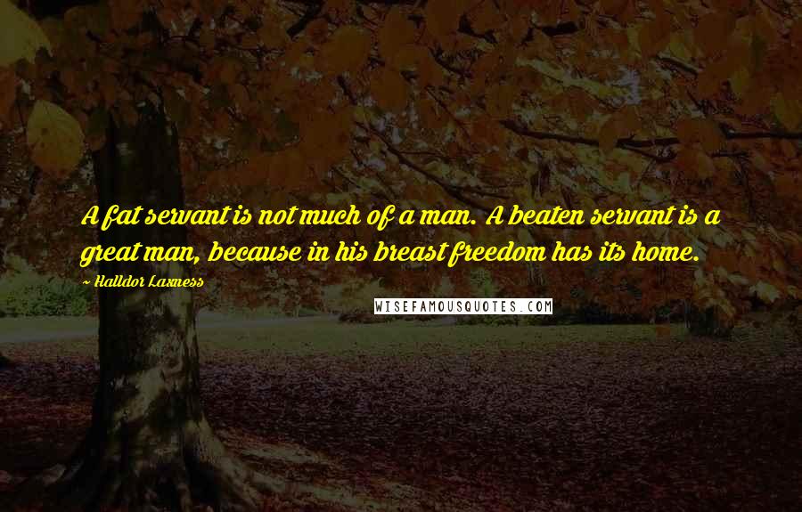 Halldor Laxness Quotes: A fat servant is not much of a man. A beaten servant is a great man, because in his breast freedom has its home.