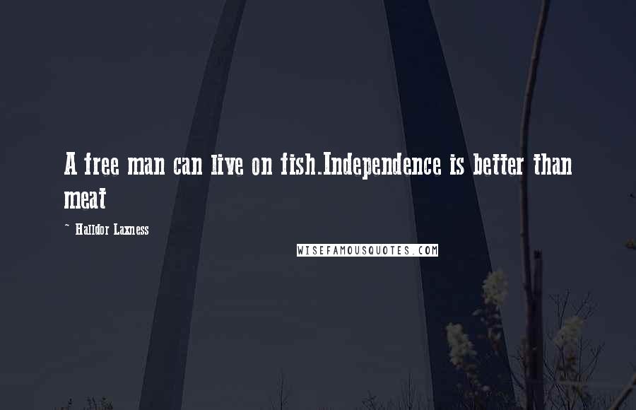 Halldor Laxness Quotes: A free man can live on fish.Independence is better than meat
