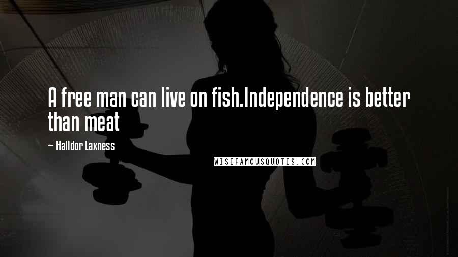 Halldor Laxness Quotes: A free man can live on fish.Independence is better than meat