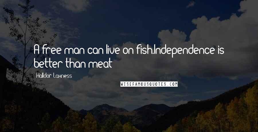 Halldor Laxness Quotes: A free man can live on fish.Independence is better than meat