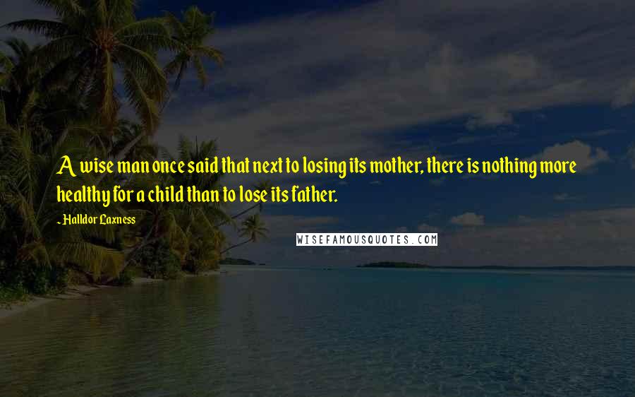 Halldor Laxness Quotes: A wise man once said that next to losing its mother, there is nothing more healthy for a child than to lose its father.