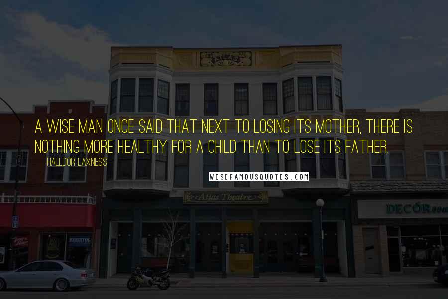 Halldor Laxness Quotes: A wise man once said that next to losing its mother, there is nothing more healthy for a child than to lose its father.