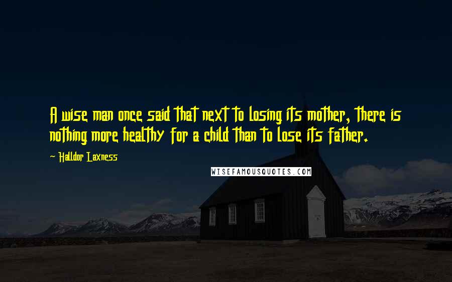 Halldor Laxness Quotes: A wise man once said that next to losing its mother, there is nothing more healthy for a child than to lose its father.