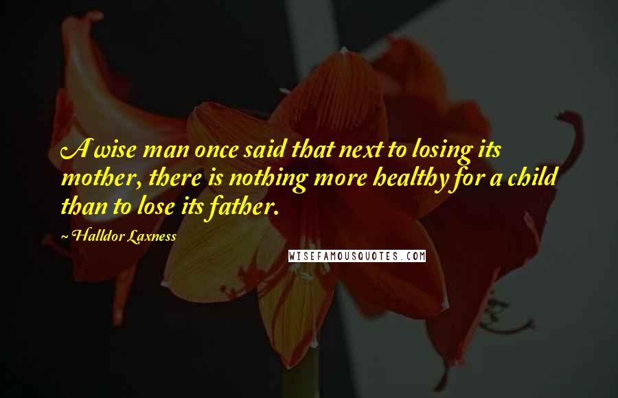 Halldor Laxness Quotes: A wise man once said that next to losing its mother, there is nothing more healthy for a child than to lose its father.