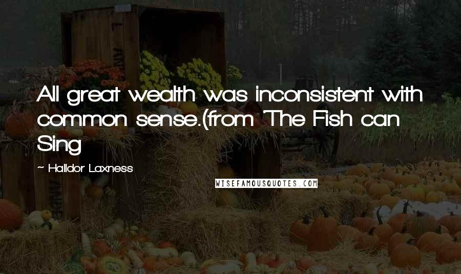 Halldor Laxness Quotes: All great wealth was inconsistent with common sense.(from 'The Fish can Sing