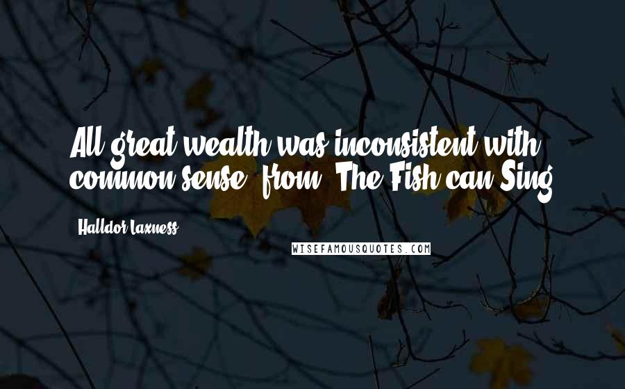 Halldor Laxness Quotes: All great wealth was inconsistent with common sense.(from 'The Fish can Sing