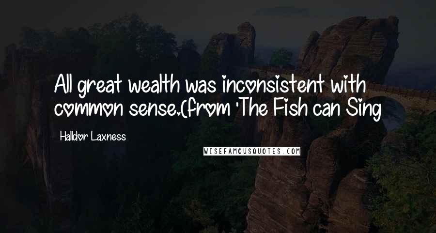 Halldor Laxness Quotes: All great wealth was inconsistent with common sense.(from 'The Fish can Sing