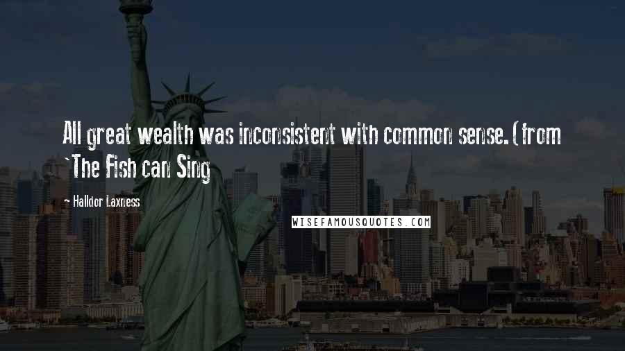 Halldor Laxness Quotes: All great wealth was inconsistent with common sense.(from 'The Fish can Sing