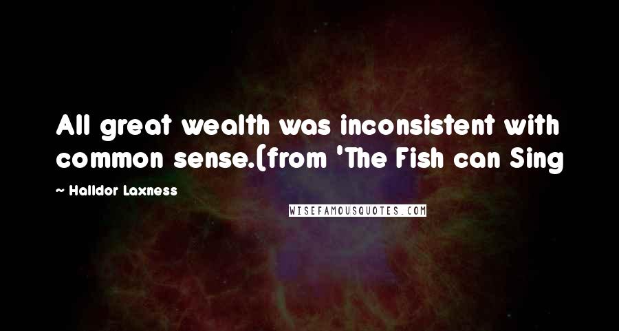 Halldor Laxness Quotes: All great wealth was inconsistent with common sense.(from 'The Fish can Sing