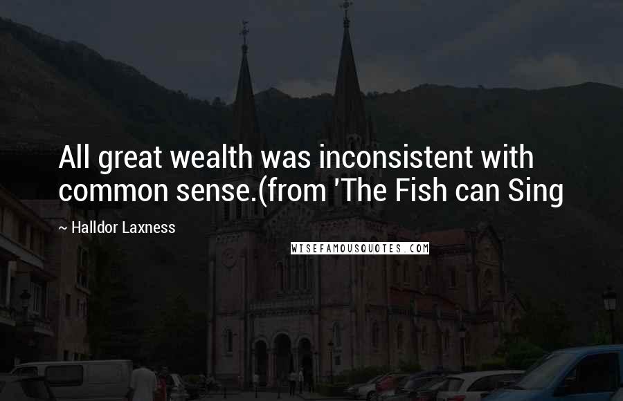 Halldor Laxness Quotes: All great wealth was inconsistent with common sense.(from 'The Fish can Sing