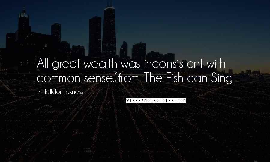 Halldor Laxness Quotes: All great wealth was inconsistent with common sense.(from 'The Fish can Sing