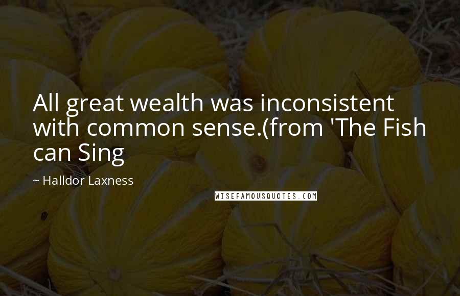 Halldor Laxness Quotes: All great wealth was inconsistent with common sense.(from 'The Fish can Sing