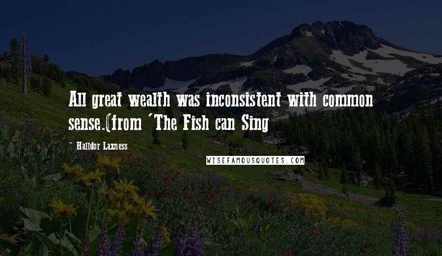 Halldor Laxness Quotes: All great wealth was inconsistent with common sense.(from 'The Fish can Sing