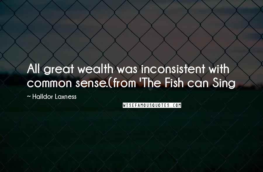 Halldor Laxness Quotes: All great wealth was inconsistent with common sense.(from 'The Fish can Sing