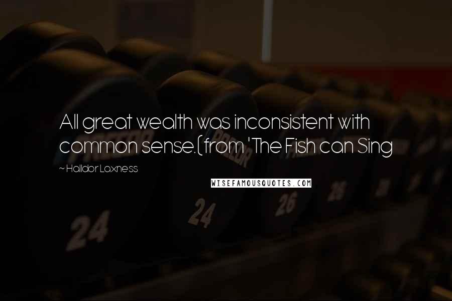 Halldor Laxness Quotes: All great wealth was inconsistent with common sense.(from 'The Fish can Sing