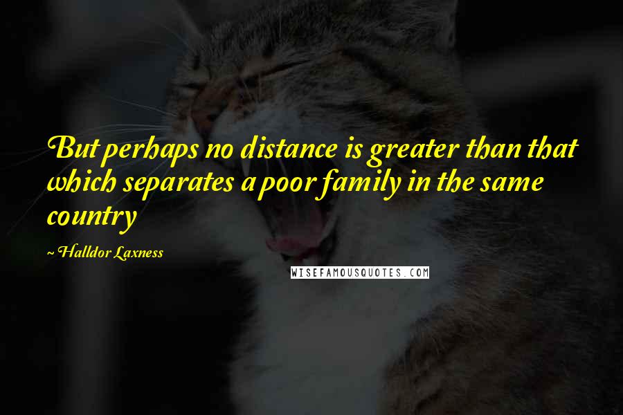 Halldor Laxness Quotes: But perhaps no distance is greater than that which separates a poor family in the same country