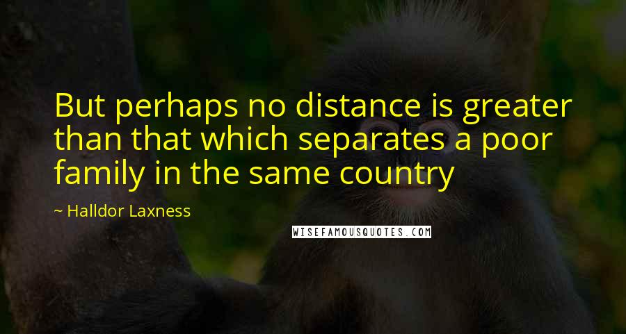 Halldor Laxness Quotes: But perhaps no distance is greater than that which separates a poor family in the same country