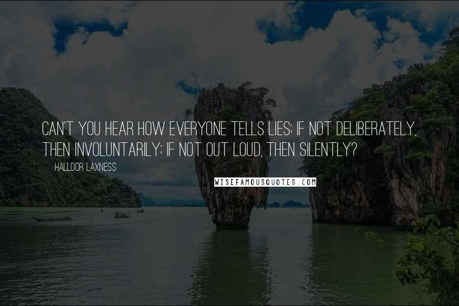 Halldor Laxness Quotes: Can't you hear how everyone tells lies; if not deliberately, then involuntarily; if not out loud, then silently?