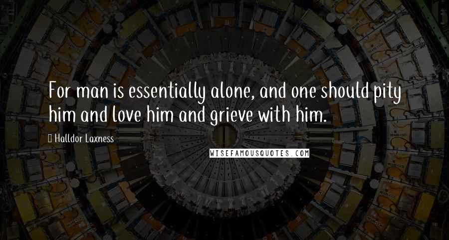 Halldor Laxness Quotes: For man is essentially alone, and one should pity him and love him and grieve with him.