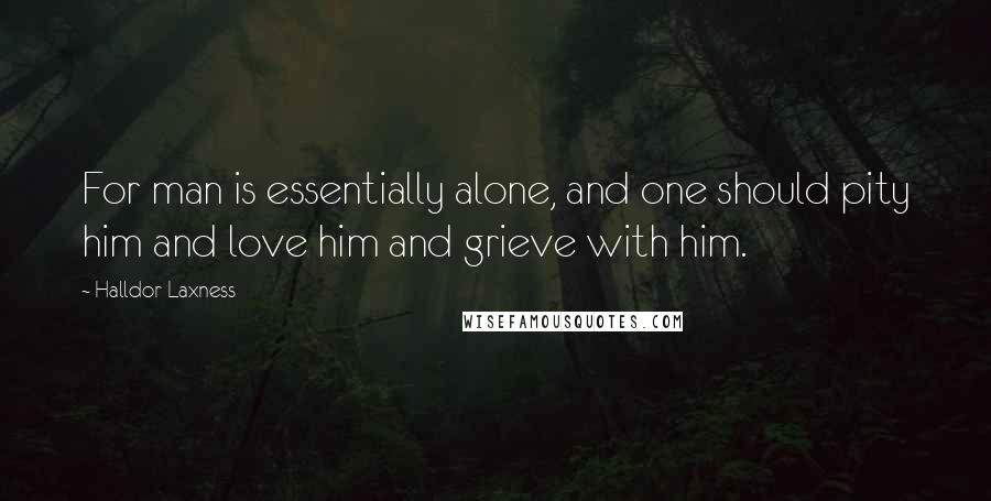 Halldor Laxness Quotes: For man is essentially alone, and one should pity him and love him and grieve with him.