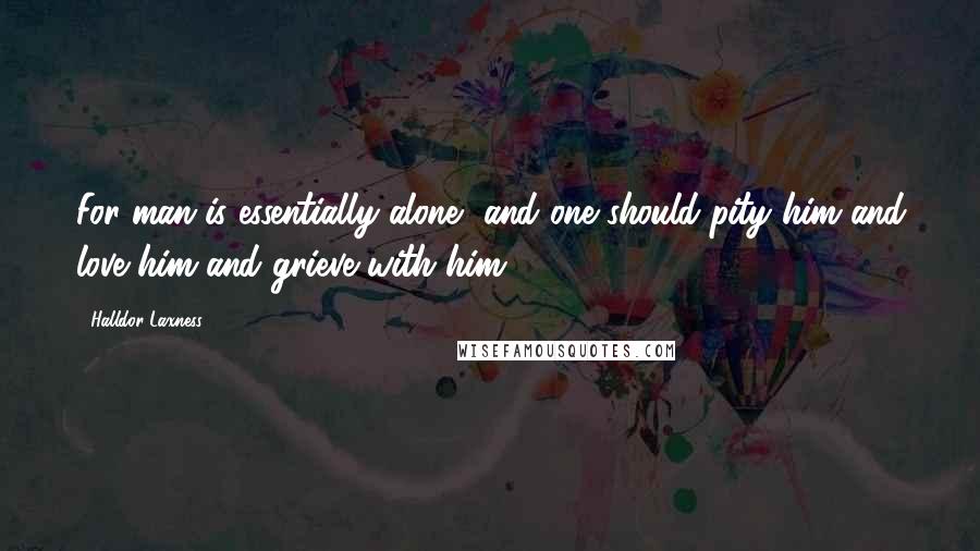 Halldor Laxness Quotes: For man is essentially alone, and one should pity him and love him and grieve with him.